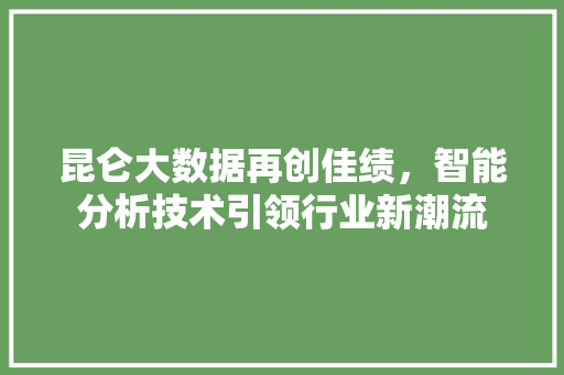 昆仑大数据再创佳绩，智能分析技术引领行业新潮流