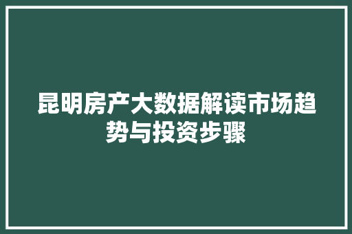 昆明房产大数据解读市场趋势与投资步骤