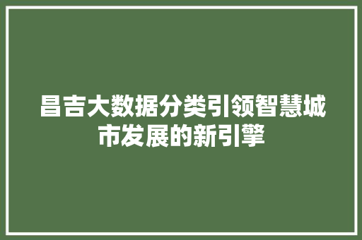 昌吉大数据分类引领智慧城市发展的新引擎 昌吉大数据分类引领智慧城市发展的新引擎