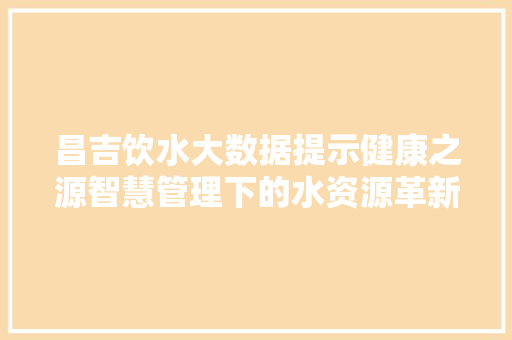 昌吉饮水大数据提示健康之源智慧管理下的水资源革新 昌吉饮水大数据提示健康之源智慧管理下的水资源革新