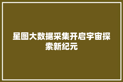 星图大数据采集开启宇宙探索新纪元
