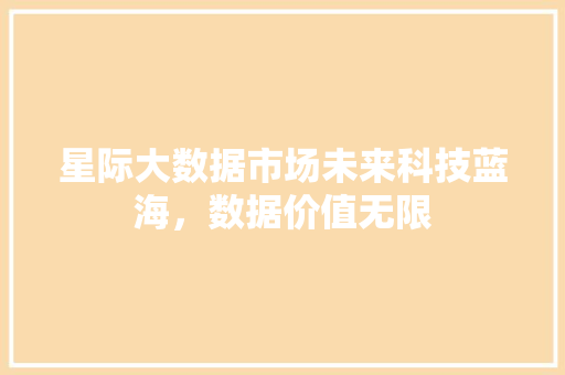 星际大数据市场未来科技蓝海，数据价值无限 网络技术