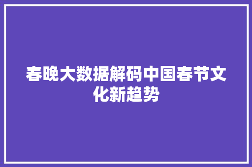春晚大数据解码中国春节文化新趋势 网络技术 春晚大数据解码中国春节文化新趋势 网络技术