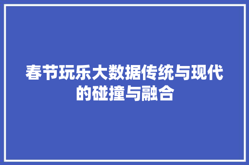 春节玩乐大数据传统与现代的碰撞与融合