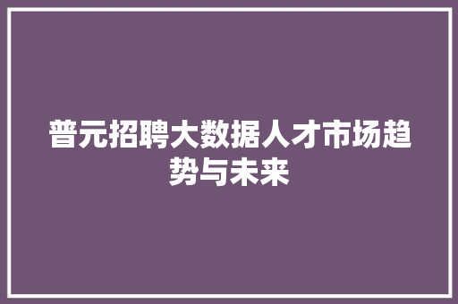 普元招聘大数据人才市场趋势与未来