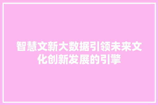 智慧文新大数据引领未来文化创新发展的引擎