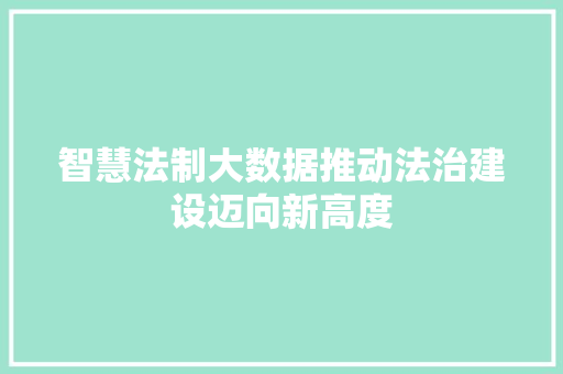 智慧法制大数据推动法治建设迈向新高度