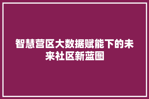 智慧营区大数据赋能下的未来社区新蓝图
