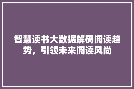 智慧读书大数据解码阅读趋势，引领未来阅读风尚