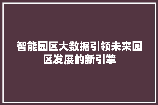 智能园区大数据引领未来园区发展的新引擎 智能园区大数据引领未来园区发展的新引擎