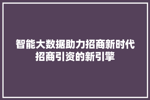 智能大数据助力招商新时代招商引资的新引擎