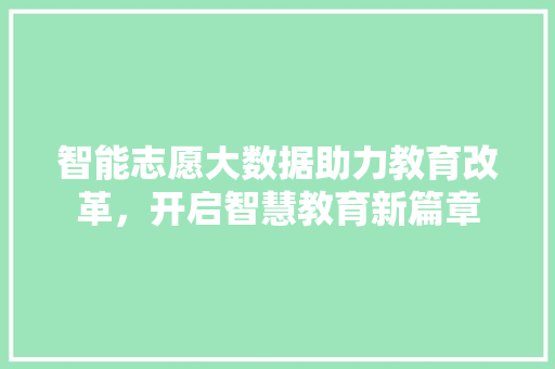 智能志愿大数据助力教育改革，开启智慧教育新篇章
