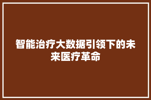 智能治疗大数据引领下的未来医疗革命