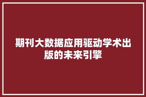 期刊大数据应用驱动学术出版的未来引擎