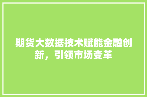 期货大数据技术赋能金融创新，引领市场变革