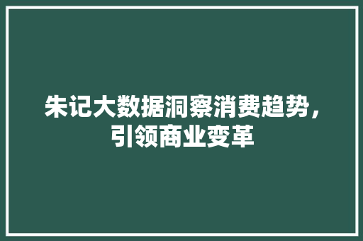 朱记大数据洞察消费趋势，引领商业变革