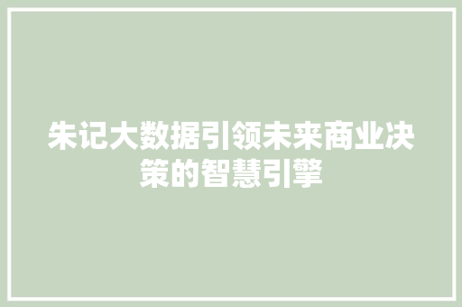 朱记大数据引领未来商业决策的智慧引擎 朱记大数据引领未来商业决策的智慧引擎