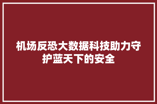 机场反恐大数据科技助力守护蓝天下的安全