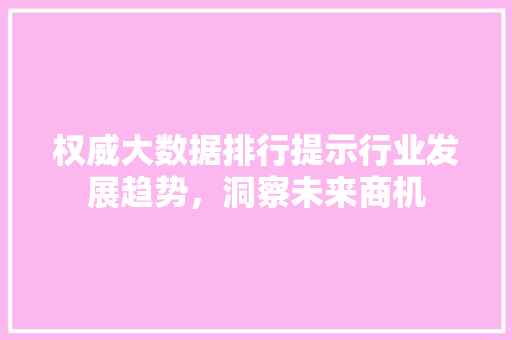 权威大数据排行提示行业发展趋势，洞察未来商机