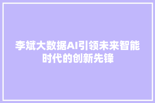 李斌大数据AI引领未来智能时代的创新先锋
