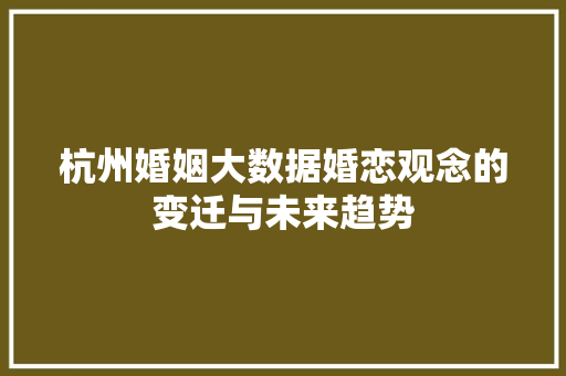 杭州婚姻大数据婚恋观念的变迁与未来趋势