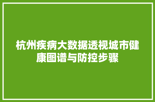 杭州疾病大数据透视城市健康图谱与防控步骤