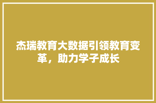 杰瑞教育大数据引领教育变革，助力学子成长