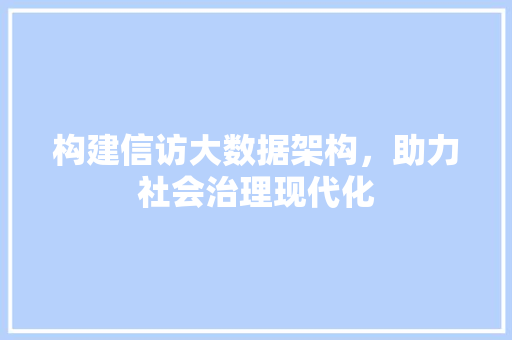 构建信访大数据架构,助力社会治理现代化 构建信访大数据架构,助力社会治理现代化