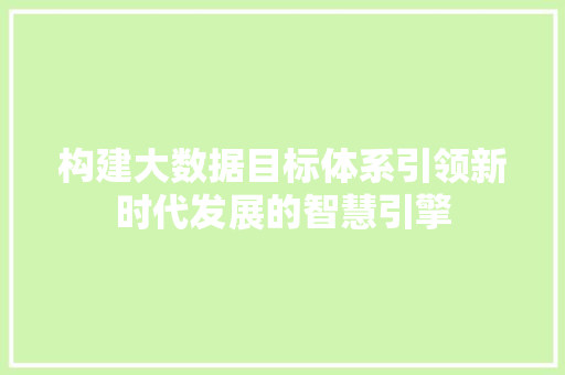 构建大数据目标体系引领新时代发展的智慧引擎