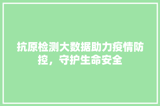 抗原检测大数据助力疫情防控，守护生命安全