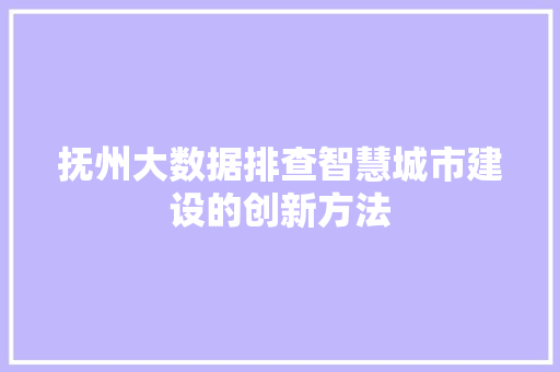 抚州大数据排查智慧城市建设的创新方法 抚州大数据排查智慧城市建设的创新方法
