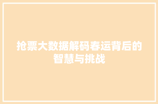 抢票大数据解码春运背后的智慧与挑战 抢票大数据解码春运背后的智慧与挑战