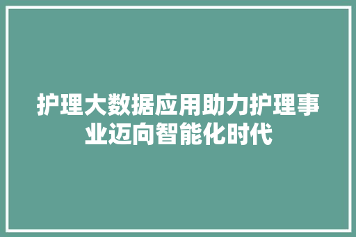护理大数据应用助力护理事业迈向智能化时代 护理大数据应用助力护理事业迈向智能化时代