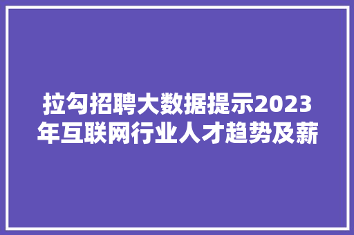 拉勾招聘大数据提示2023年互联网行业人才趋势及薪资变化