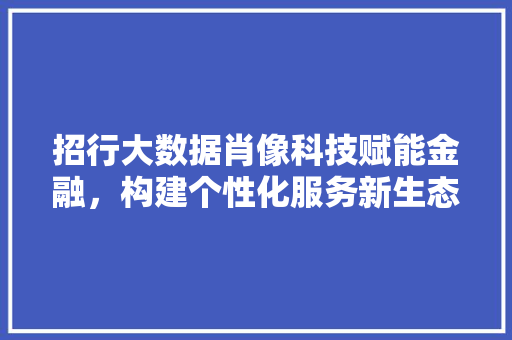 招行大数据肖像科技赋能金融，构建个性化服务新生态