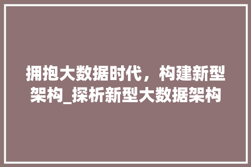 拥抱大数据时代，构建新型架构_探析新型大数据架构的演进与展望