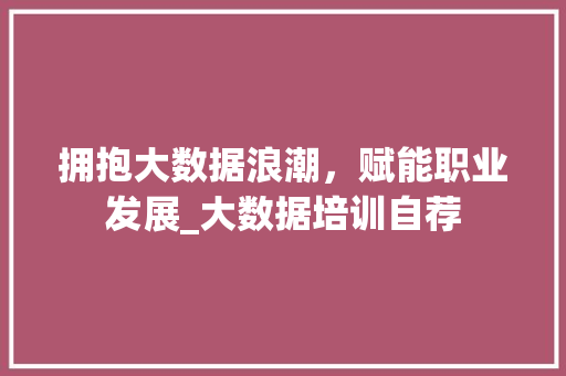 拥抱大数据浪潮，赋能职业发展_大数据培训自荐