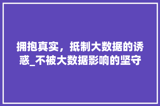 拥抱真实，抵制大数据的诱惑_不被大数据影响的坚守