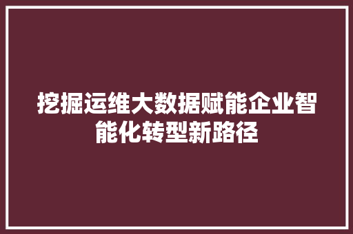 挖掘运维大数据赋能企业智能化转型新路径