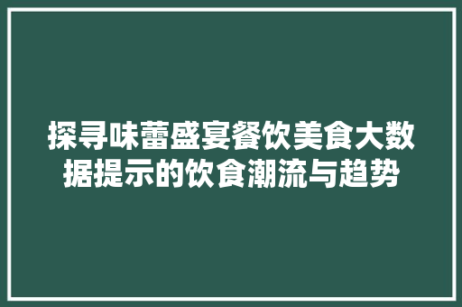 探寻味蕾盛宴餐饮美食大数据提示的饮食潮流与趋势