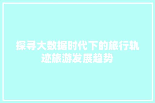 探寻大数据时代下的旅行轨迹旅游发展趋势