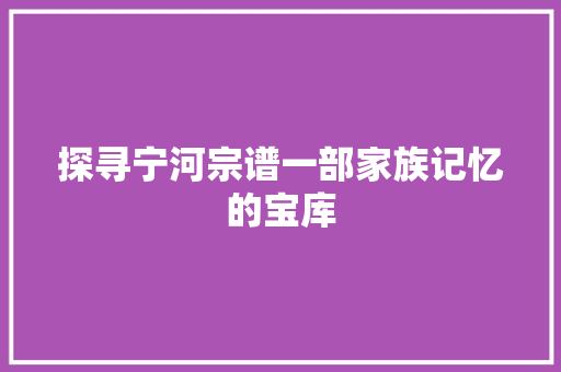 探寻宁河宗谱一部家族记忆的宝库