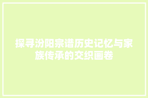 探寻汾阳宗谱历史记忆与家族传承的交织画卷