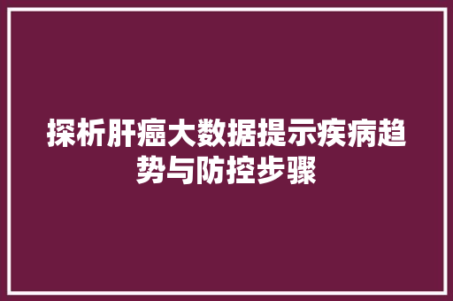 探析肝癌大数据提示疾病趋势与防控步骤
