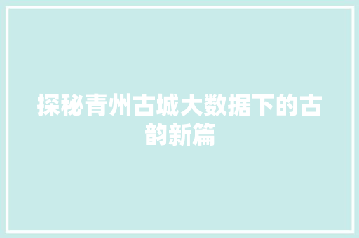 探秘青州古城大数据下的古韵新篇