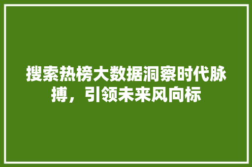 搜索热榜大数据洞察时代脉搏,引领未来风向标 操作系统 搜索热榜大数据洞察时代脉搏,引领未来风向标 操作系统