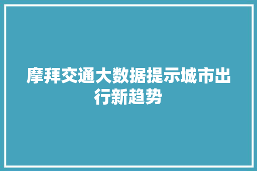 摩拜交通大数据提示城市出行新趋势 网络技术 摩拜交通大数据提示城市出行新趋势 网络技术