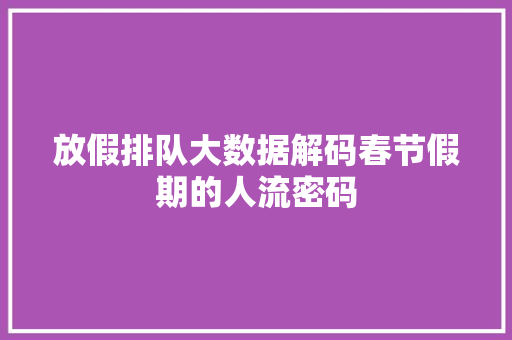 放假排队大数据解码春节假期的人流密码