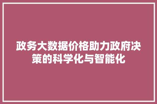 政务大数据价格助力政府决策的科学化与智能化