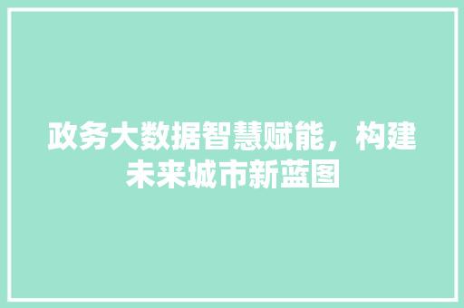 政务大数据智慧赋能，构建未来城市新蓝图